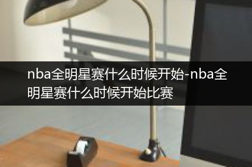 nba全明星赛什么时候开始-nba全明星赛什么时候开始比赛